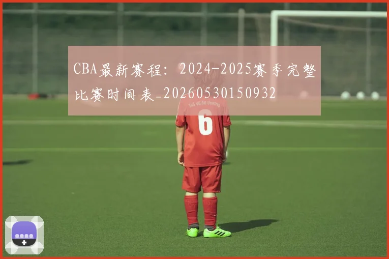 CBA最新赛程：2024-2025赛季完整比赛时间表_20260530150932