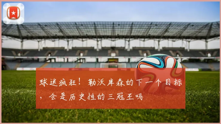 球迷疯狂！勒沃库森的下一个目标，会是历史性的三冠王吗