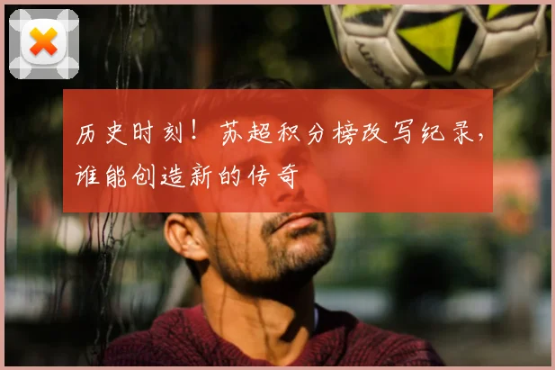 历史时刻！苏超积分榜改写纪录，谁能创造新的传奇