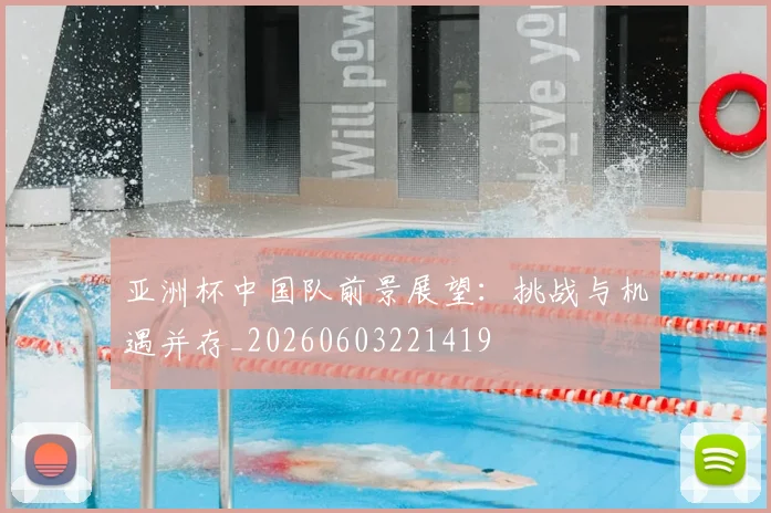 亚洲杯中国队前景展望：挑战与机遇并存_20260603221419