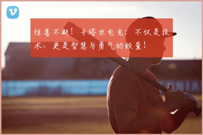 惊喜不断！卡塔尔电竞：不仅是技术，更是智慧与勇气的较量！