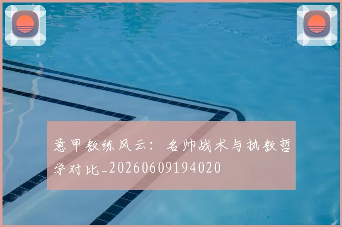 意甲教练风云:名帅战术与执教哲学对比_20260609194020