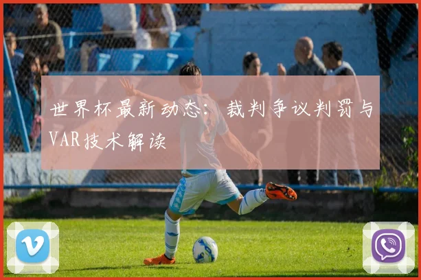 世界杯最新动态：裁判争议判罚与VAR技术解读