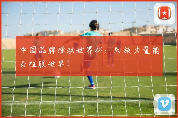 中国品牌搅动世界杯,民族力量能否征服世界!