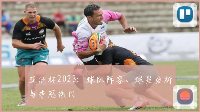 亚洲杯2023:球队阵容、球星分析与夺冠热门