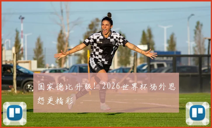 国家德比升级!2026世界杯场外恩怨更精彩