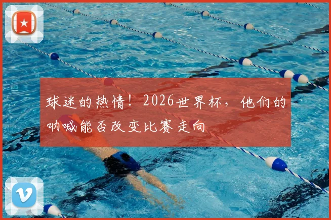 球迷的热情!2026世界杯,他们的呐喊能否改变比赛走向