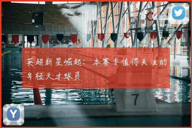 英超新星崛起：本赛季值得关注的年轻天才球员