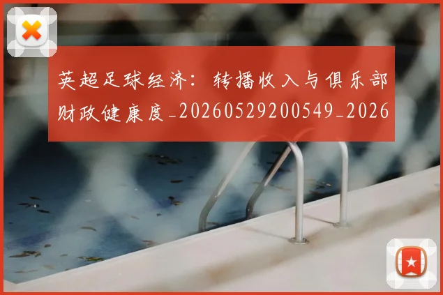 英超足球经济：转播收入与俱乐部财政健康度_20260529200549_20260610170106