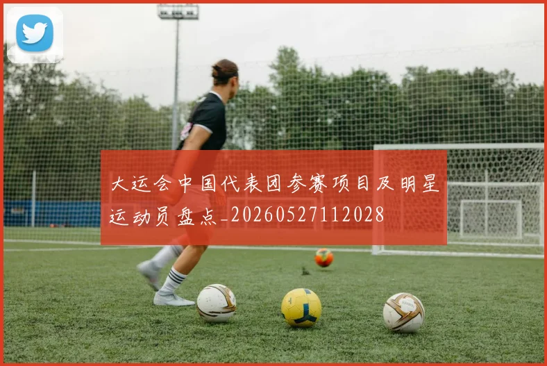 大运会中国代表团参赛项目及明星运动员盘点_20260527112028