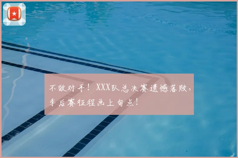 不敌对手!XXX队总决赛遗憾落败,季后赛征程画上句点!