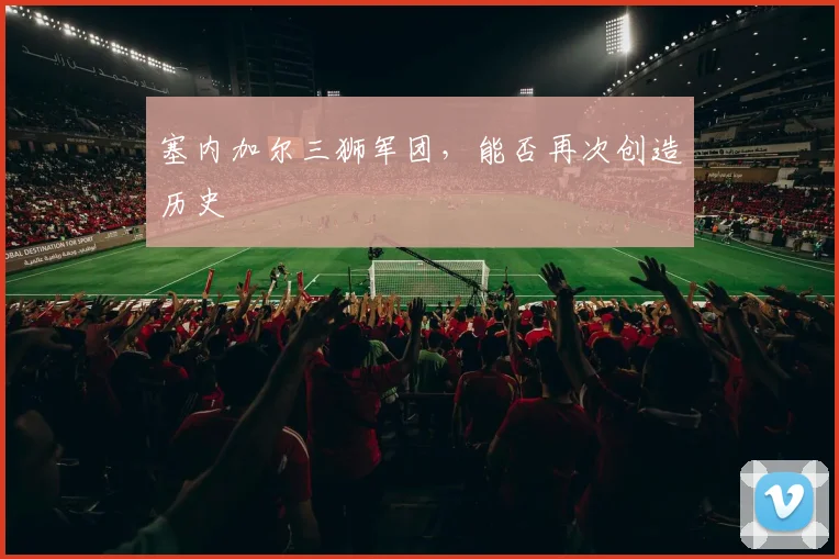 塞内加尔三狮军团，能否再次创造历史
