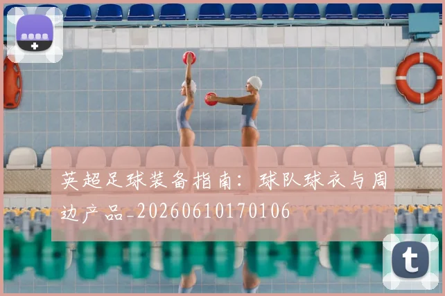 英超足球装备指南:球队球衣与周边产品_20260610170106
