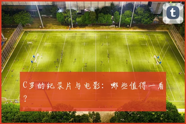 C罗的纪录片与电影：哪些值得一看？