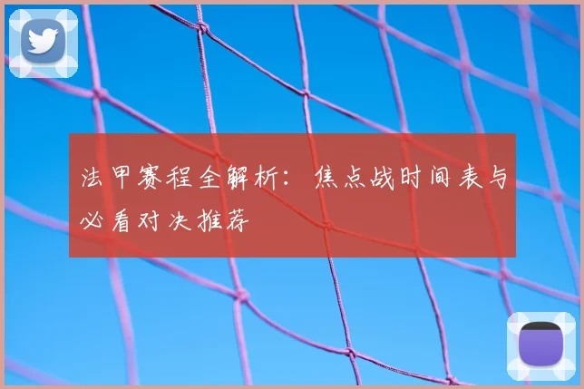 法甲赛程全解析:焦点战时间表与必看对决推荐