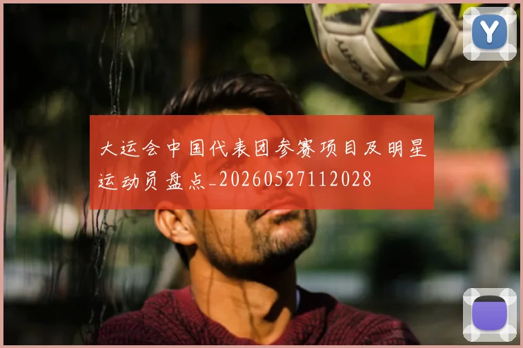 大运会中国代表团参赛项目及明星运动员盘点_20260527112028