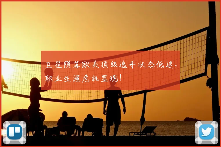 巨星陨落欧美顶级选手状态低迷，职业生涯危机显现！