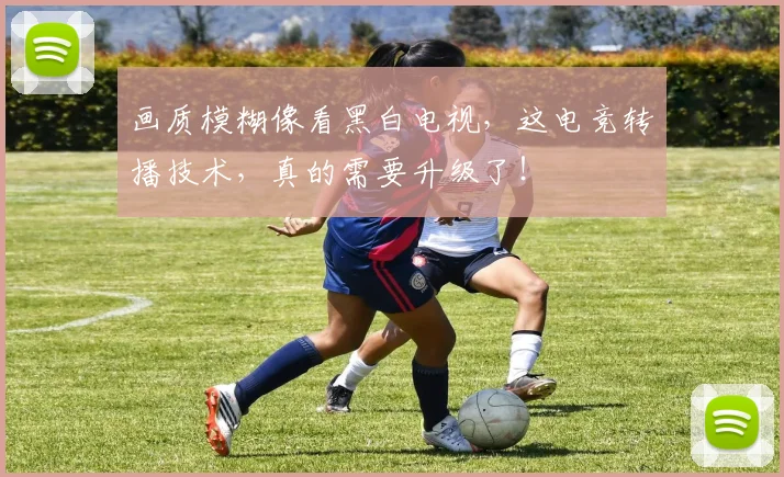 画质模糊像看黑白电视，这电竞转播技术，真的需要升级了！