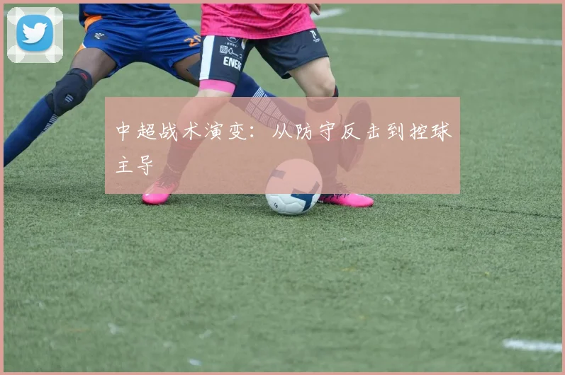 中超战术演变：从防守反击到控球主导