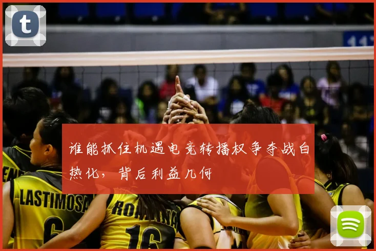 谁能抓住机遇电竞转播权争夺战白热化，背后利益几何