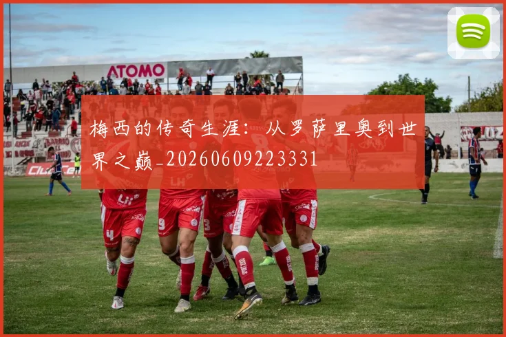 梅西的传奇生涯:从罗萨里奥到世界之巅_20260609223331