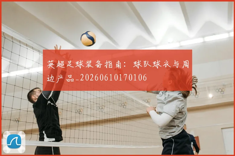 英超足球装备指南：球队球衣与周边产品_20260610170106
