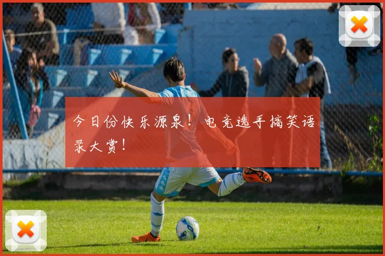 今日份快乐源泉！电竞选手搞笑语录大赏！