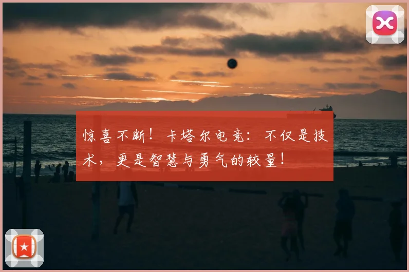 惊喜不断!卡塔尔电竞:不仅是技术,更是智慧与勇气的较量!