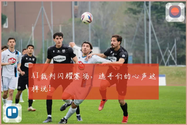 AI裁判闪耀赛场,选手们的心声这样说!