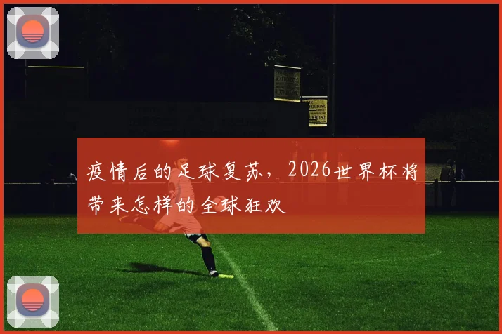 疫情后的足球复苏，2026世界杯将带来怎样的全球狂欢