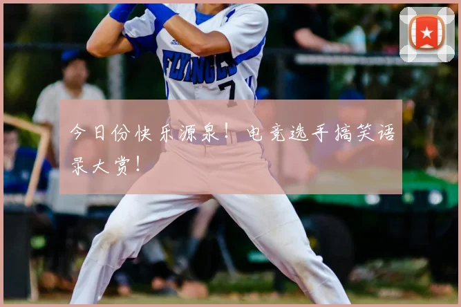 今日份快乐源泉!电竞选手搞笑语录大赏!