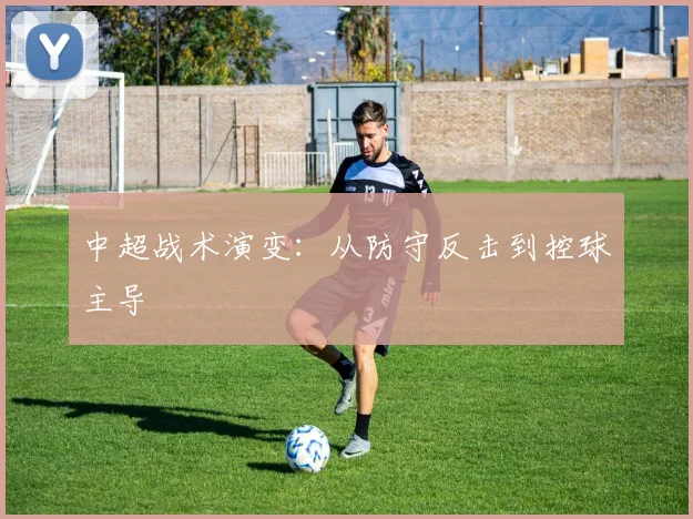 中超战术演变：从防守反击到控球主导