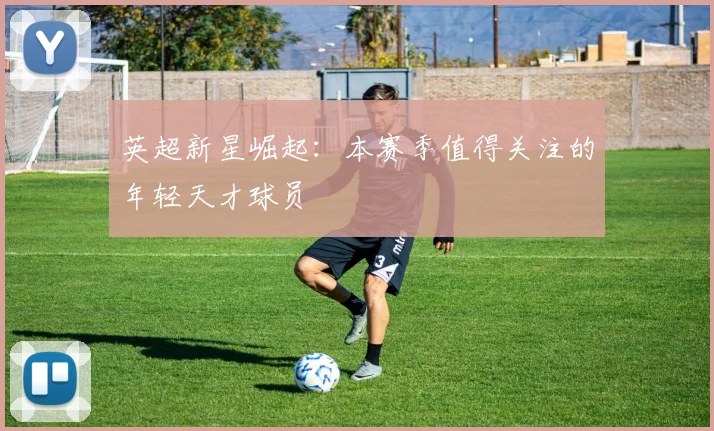 英超新星崛起：本赛季值得关注的年轻天才球员