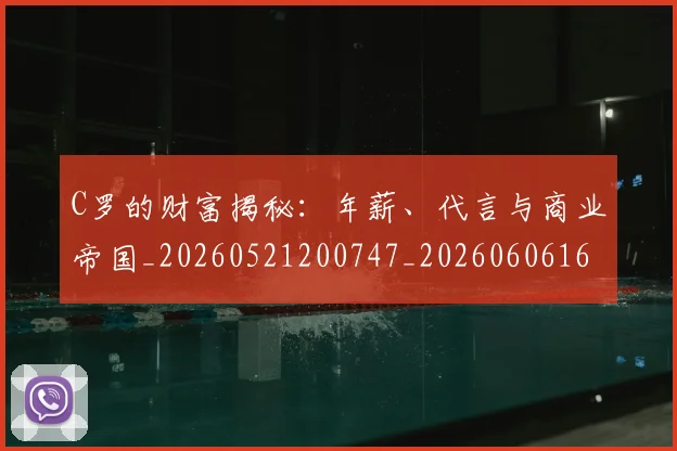 C罗的财富揭秘：年薪、代言与商业帝国_20260521200747_20260606165439