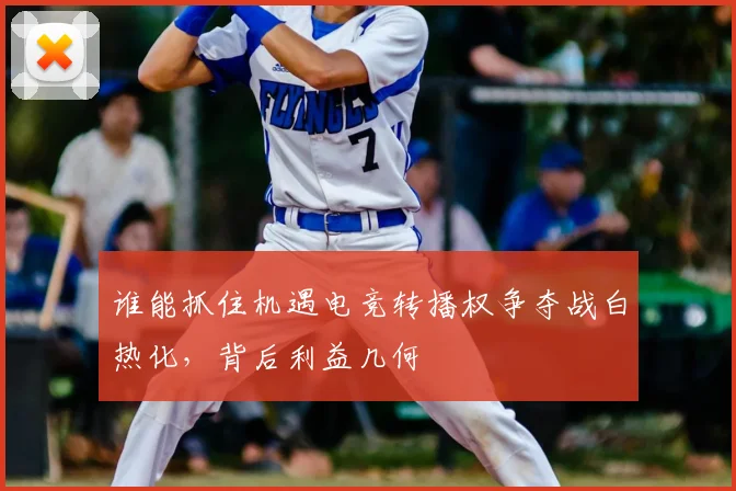 谁能抓住机遇电竞转播权争夺战白热化，背后利益几何