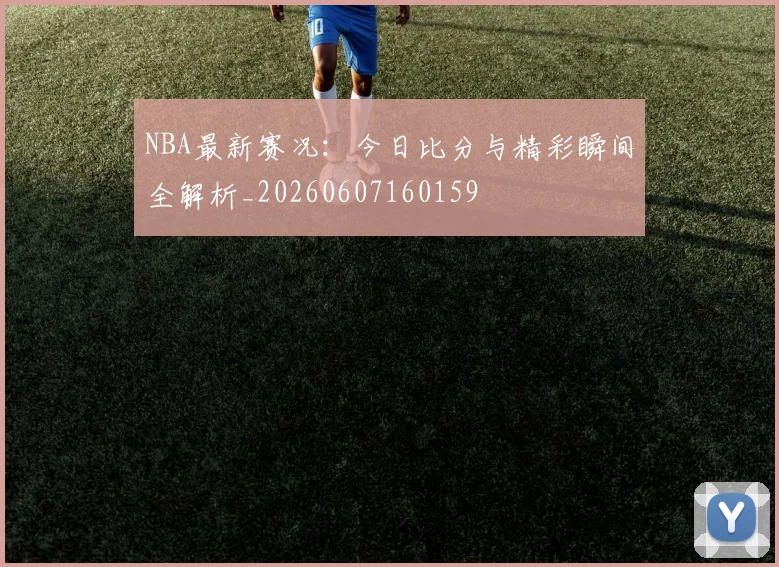 NBA最新赛况:今日比分与精彩瞬间全解析_20260607160159