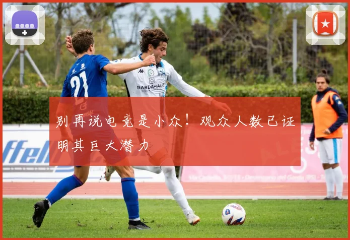 别再说电竞是小众！观众人数已证明其巨大潜力