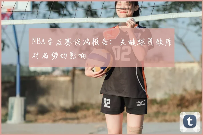 NBA季后赛伤病报告:关键球员缺席对局势的影响