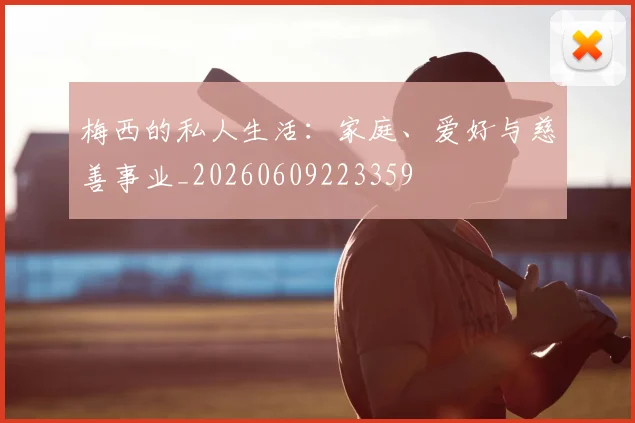 梅西的私人生活：家庭、爱好与慈善事业_20260609223359