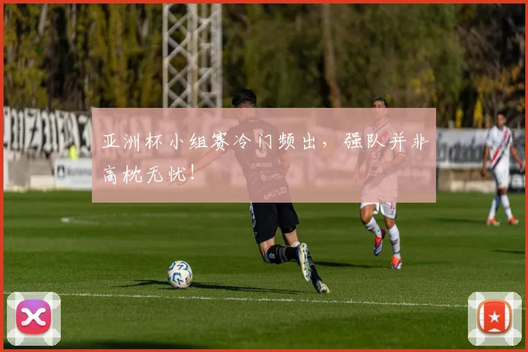 亚洲杯小组赛冷门频出,强队并非高枕无忧!