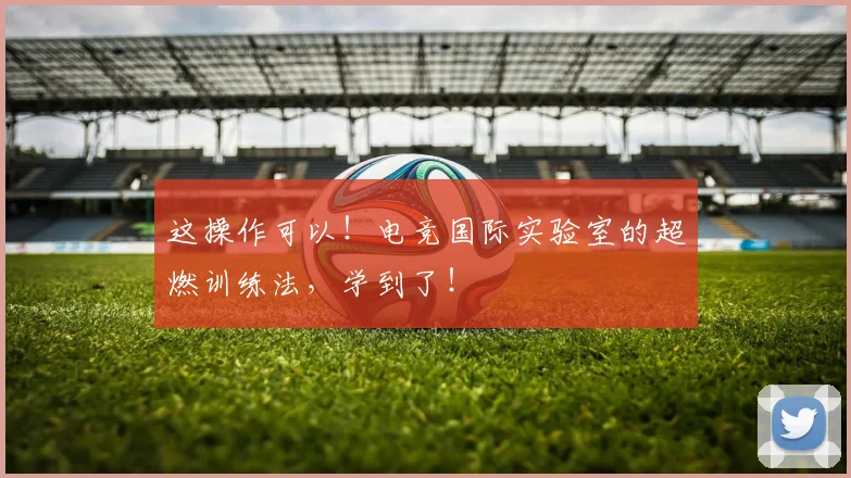 这操作可以!电竞国际实验室的超燃训练法,学到了!