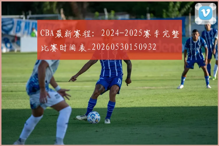 CBA最新赛程:2024-2025赛季完整比赛时间表_20260530150932