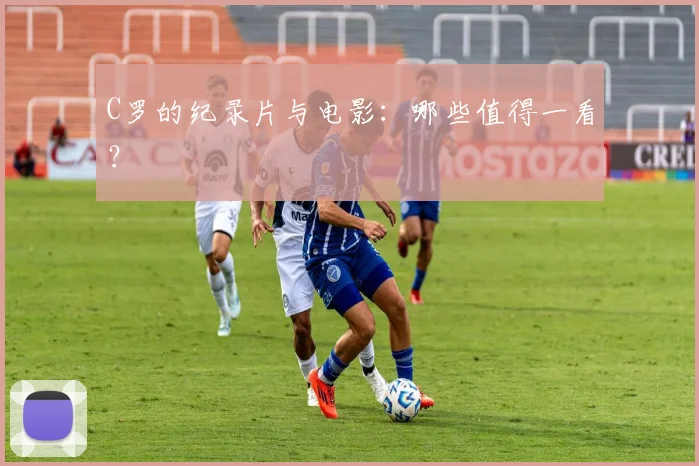 C罗的纪录片与电影:哪些值得一看?