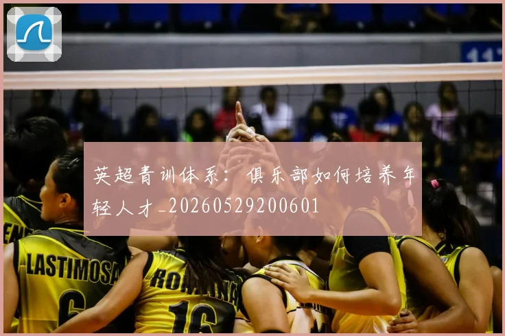 英超青训体系:俱乐部如何培养年轻人才_20260529200601