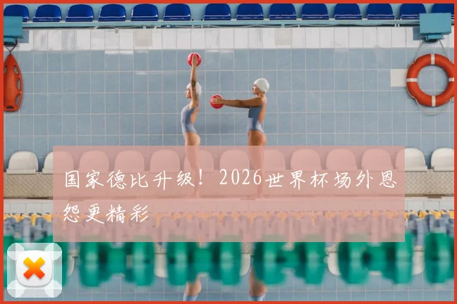 国家德比升级！2026世界杯场外恩怨更精彩