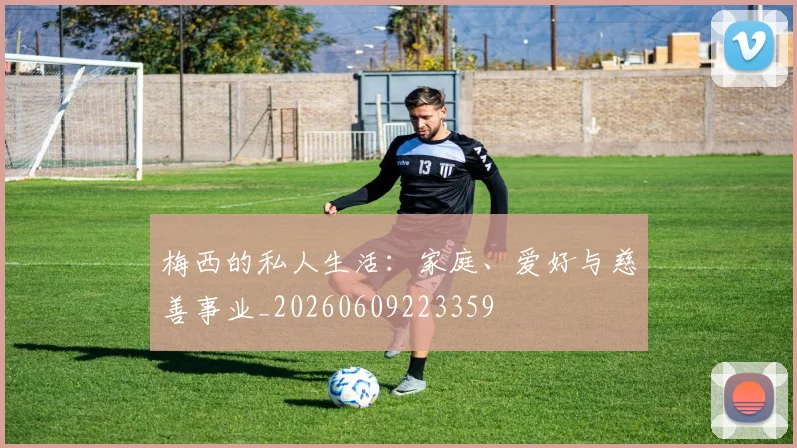 梅西的私人生活:家庭、爱好与慈善事业_20260609223359