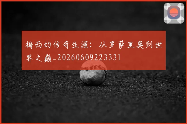 梅西的传奇生涯：从罗萨里奥到世界之巅_20260609223331
