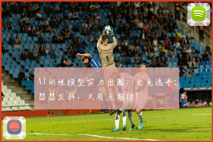 AI训练模型实力出圈，电竞选手：瑟瑟发抖，又有点期待！